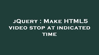 jQuery : Make HTML5 video stop at indicated time