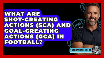 What Are Shot-Creating Actions (SCA) And Goal-Creating Actions (GCA) In Football?