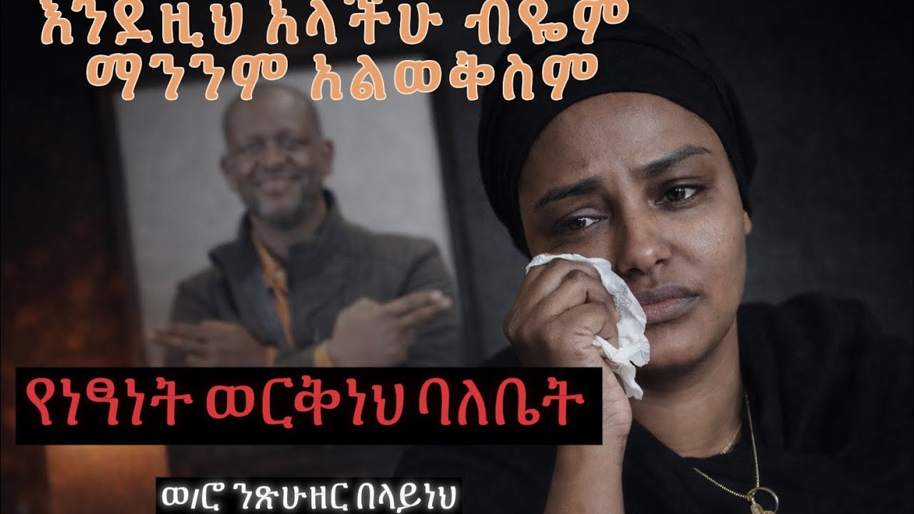 እንደዚህ አላችሁ ብዬም ማንንም አልወቅስም የነፃነት ወርቅነህ ባለቤት ወ/ሮ ንጽሁዘር በላይነህ #netsanetworkineh #abelbirhanu #zehabesh