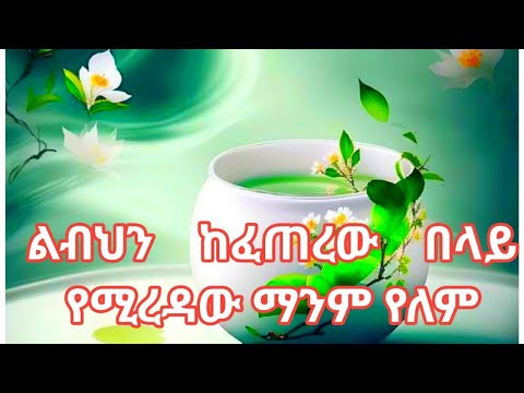 ልብህን ከፈጠረው በላይ የሚረዳው ማንም የለም