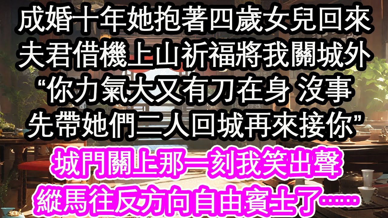 成婚十年她抱著四歲女兒回來夫君借機上山祈福將我關城外“你力氣大又有刀在身 沒事先帶她們二人回城再來接你”城門關上那一刻我笑出聲縱馬往反方向自由賓士了……【花開】【愛情】【生活】