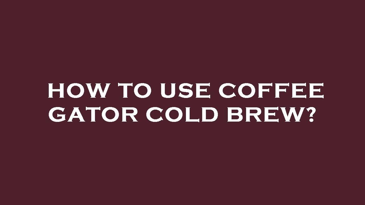 How to use coffee gator cold brew? 