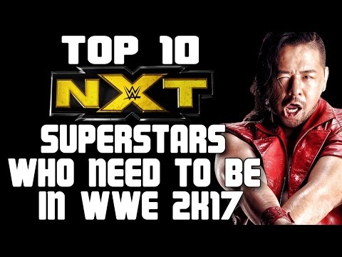 WWE 2K17: TOP 10 NXT SUPERSTARS WHO NEED TO BE ON THE WWE 2K17 ROSTER!