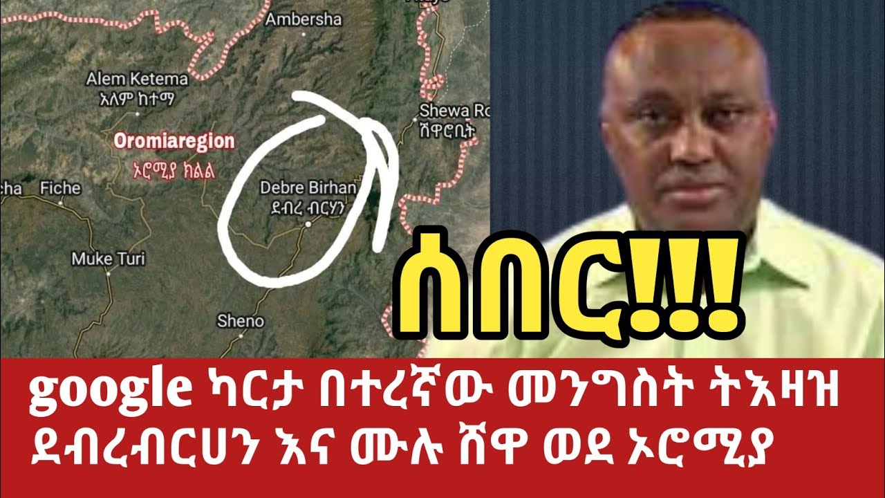 google ካርታ በተረኛው መንግስት ትእዛዝ ደብረብርሀን እና ሙሉ ሸዋ ወደ ኦሮሚያ ethiopian new
