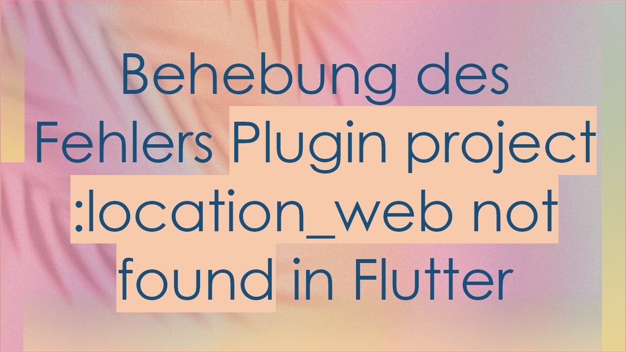 Behebung des Fehlers Plugin project :location_web not found in Flutter