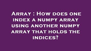 Array : How does one index a numpy array using another numpy array that holds the indices