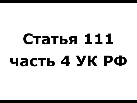 Статья 111 часть 4 УК РФ - (ч 4 ст 111 УК РФ)