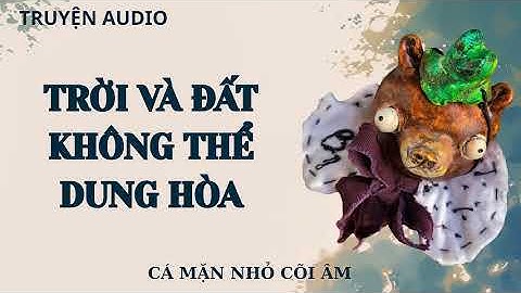 [AUDIO PHÁ ÁN ] || TRỜI VÀ ĐẤT - KHÔNG THỂ DUNG HÒA || CÁ MẶN NHỎ CÕI ÂM