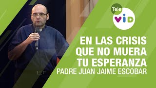 En las crisis de la vida que no muera tu esperanza, Padre Juan Jaime Escobar  Tele VID