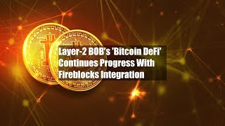 Layer-2 BOB's 'Bitcoin DeFi' Continues Progress With Fireblocks Integration