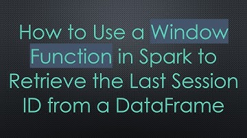 How to Use a Window Function in Spark to Retrieve the Last Session ID from a DataFrame