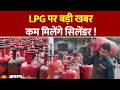LPG Price: LPG पर बड़ी खबर कम मिलेंगे सिलेंडर !