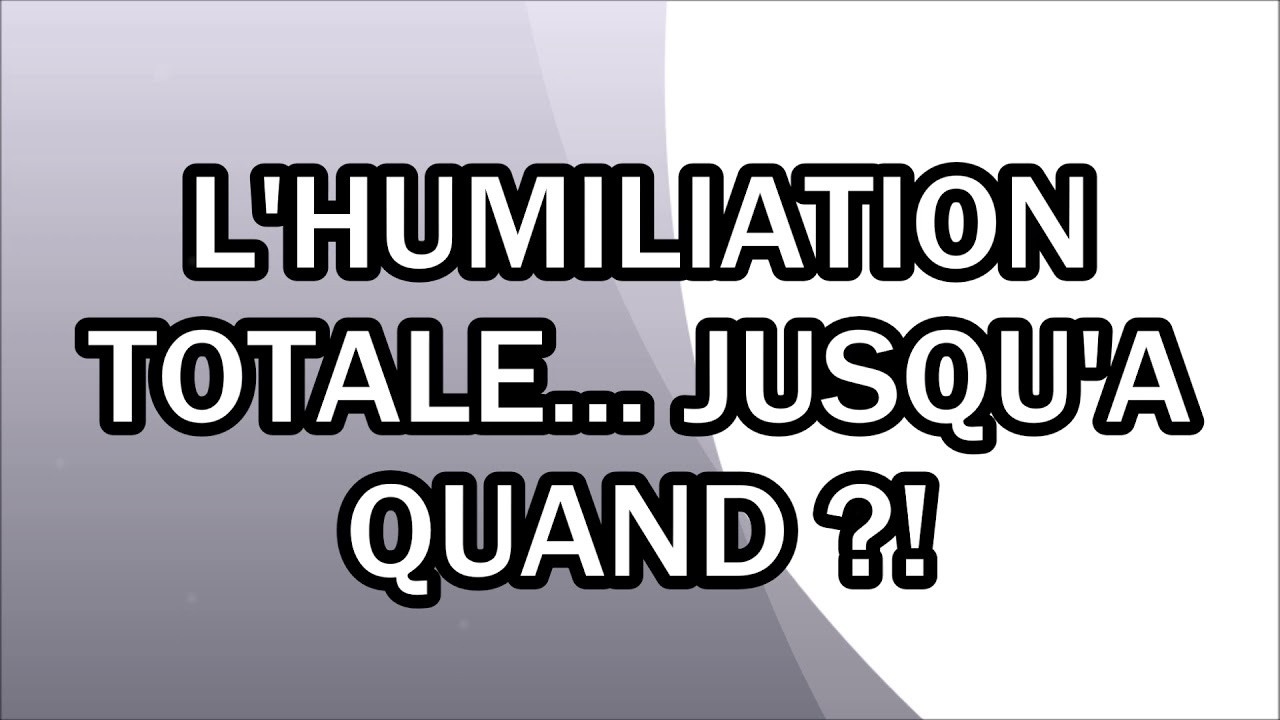 L'humiliation totale... Jusqu'à quand ?!
