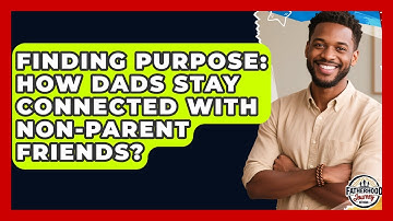 Finding Purpose: How Dads Stay Connected With Non-parent Friends? - Fatherhood Journey Network