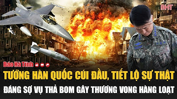 Tướng Hàn Quốc cúi đầu, tiết lộ sự thật đáng sợ vụ thả bom gây thương vong hàng loạt