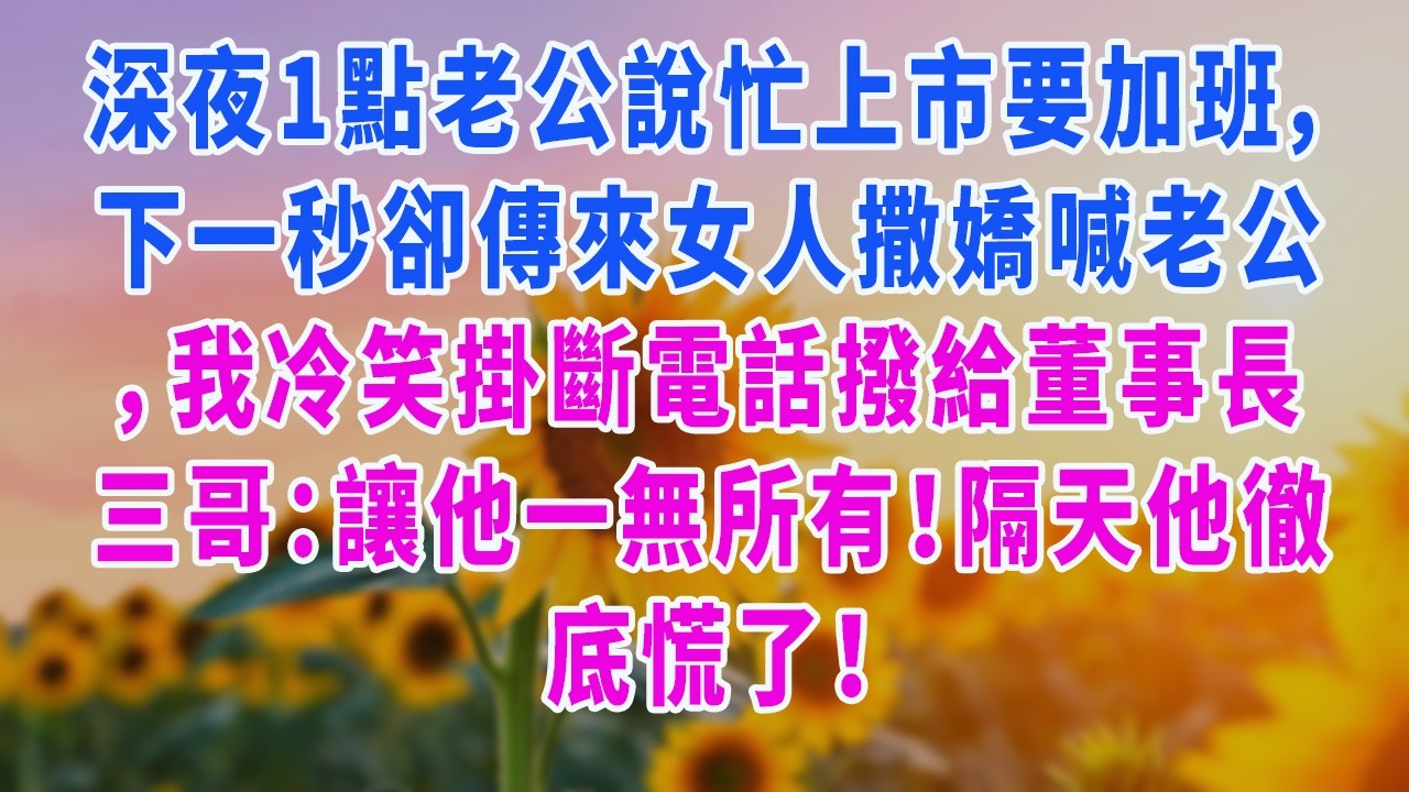 深夜1點老公說忙上市要加班，下一秒卻傳來女人撒嬌喊老公，我冷笑掛斷電話撥給董事長三哥：讓他一無所有！隔天他徹底慌了！