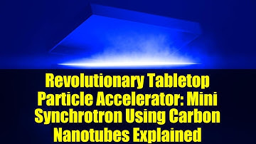 Revolutionary Tabletop Particle Accelerator: Mini Synchrotron Using Carbon Nanotubes Explained