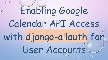 Enabling Google Calendar API Access with django-allauth for User Accounts