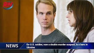 Ex-U.S. soldier, now a double murder suspect, is a hero in Ukraine,
