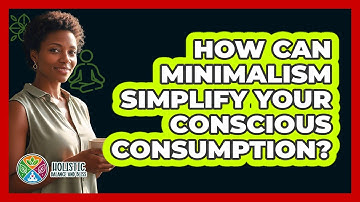How Can Minimalism Simplify Your Conscious Consumption? - Holistic Balance And Bliss