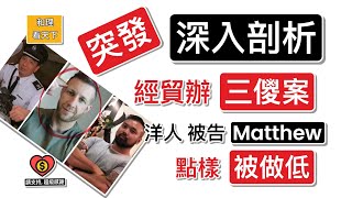 突發！深入剖析「經貿辦三儍案」，洋人被告Matthew ，點樣「被做低」..