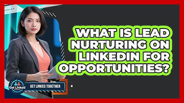 What Is Lead Nurturing On LinkedIn For Opportunities? - Get Linked Together