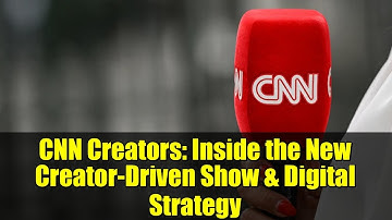 CNN Creators: Inside the New Creator-Driven Show & Digital Strategy