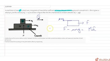 A small block of mass m is plced over a long plank of mass M the coefficient of friction between