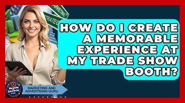 How Do I Create A Memorable Experience At My Trade Show Booth? - Marketing and Advertising Guru