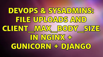 DevOps & SysAdmins: File uploads and client_max_body_size in nginx + gunicorn + django
