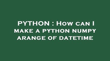 PYTHON : How can I make a python numpy arange of datetime