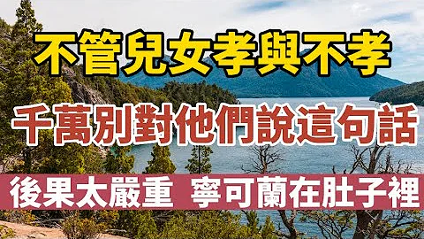 不管儿女孝与不孝，宁可烂在肚子里，也千万别对他们说这句话，否则，后果太严重！#中老年心语 #养老#幸福人生#情感故事 - 天天要闻