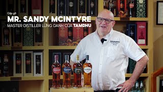 Gặp Gỡ Mr. Sandy Mcintyre - Master Distiller Lừng Danh Của Tamdhu Distillery