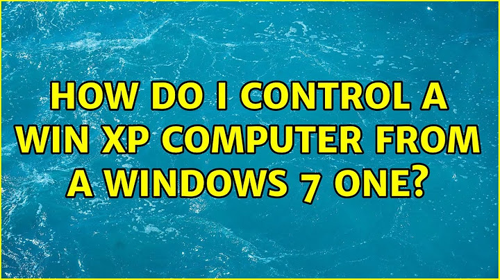 How do I control a Win XP computer from a Windows 7 one? (4 Solutions!!)