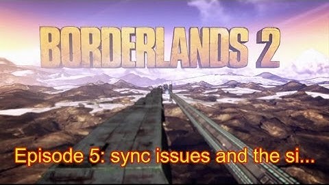 Borderlands 2 [5] Sync issues and the si...