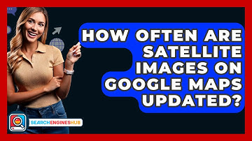 How Often Are Satellite Images On Google Maps Updated? - SearchEnginesHub.com