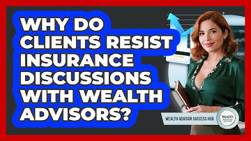Why Do Clients Resist Insurance Discussions With Wealth Advisors? - Wealth Advisor Success Hub