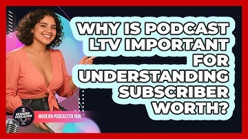Why Is Podcast LTV Important For Understanding Subscriber Worth? - Modern Podcaster Hub