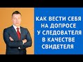 Как вести себя на допросе у следователя в качестве свидетеля - Уголовный адвокат Москва