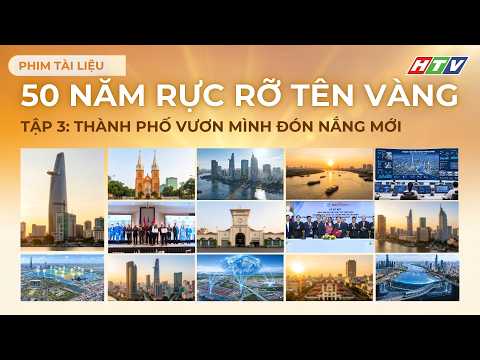 PHIM TÀI LIỆU 50 NĂM RỰC RỠ TÊN VÀNG -- TẬP 3: THÀNH PHỐ VƯƠN MÌNH ĐÓN NẮNG MỚI