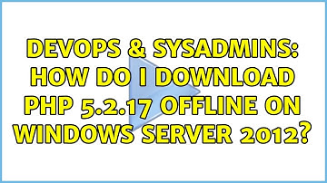 DevOps & SysAdmins: How do I download PHP 5.2.17 OFFLINE on Windows Server 2012?