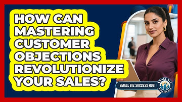 How Can Mastering Customer Objections Revolutionize Your Sales? - Small Biz Success Hub