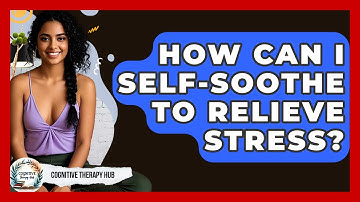 How Can I Self-Soothe To Relieve Stress? - Cognitive Therapy Hub