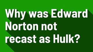 Why was Edward Norton not recast as Hulk?