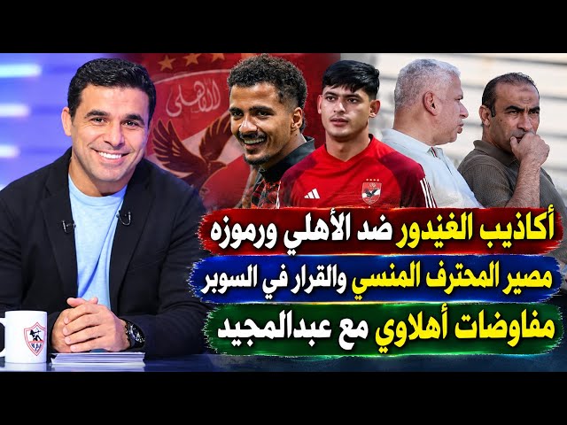 أكاذيب الغندور ضد الاهلى ورموزه..مصير المحترف المنسى والقرار في السوبر..مفاوضات أهلاوي مع عبدالمجيد