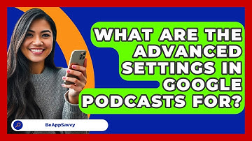 What Are The Advanced Settings In Google Podcasts For? - Be App Savvy