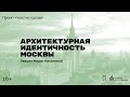 «Архитектурная идентичность Москвы». Лекция Марии Никитиной