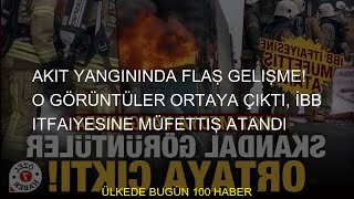 Akit Yangınında Flaş Gelişme O Görüntüler Ortaya Çıktı, İbb Itfaiyesine Müfettiş Atandı