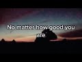 No matter how Good You are