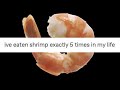 I've eaten shrimp exactly 5 times in my life